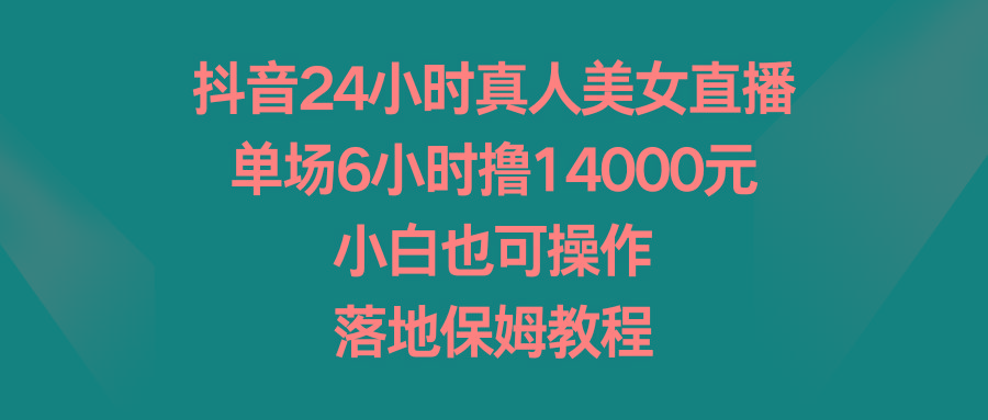 抖音24小时真人美女直播，单场6小时撸14000元，小白也可操作，落地保姆教程-天韵资源网