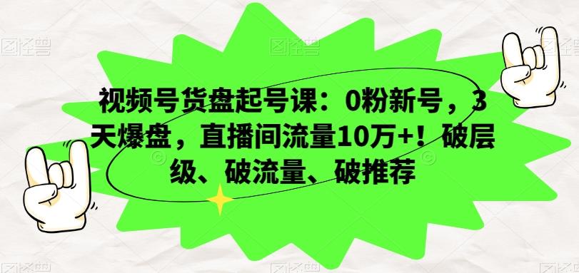 视频号货盘起号课：0粉新号，3天爆盘，直播间流量10万+！破层级、破流量、破推荐-天韵资源网