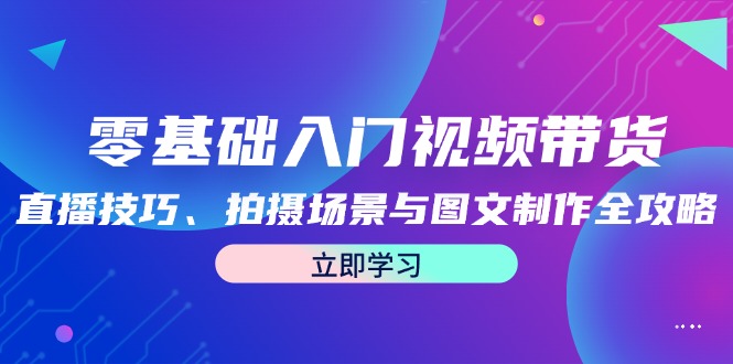 零基础入门视频带货：直播技巧、拍摄场景与图文制作全攻略-天韵资源网
