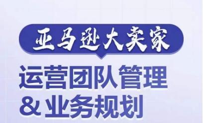 亚马逊大卖家-运营团队管理&业务规划，为你揭秘如何打造超强实力的运营团队-天韵资源网