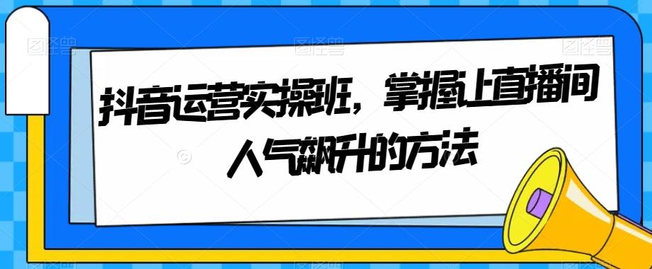 抖音运营实操班，掌握让直播间人气飙升的方法-天韵资源网