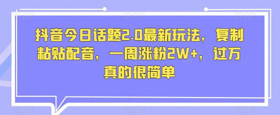 抖音今日话题2.0最新玩法，复制粘贴配音，一周涨粉2W+，过万真的很简单-天韵资源网