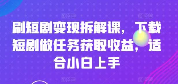 刷短剧变现拆解课，下载短剧做任务获取收益，适合小白上手-天韵资源网