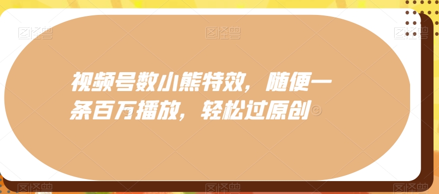 视频号数小熊特效，随便一条百万播放，轻松过原创-天韵资源网