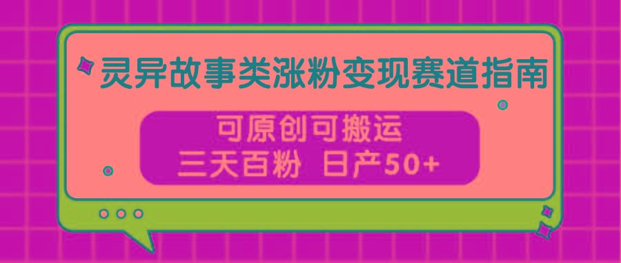 灵异故事类涨粉变现赛道指南，可原创可搬运，三天百粉 日产50+-天韵资源网