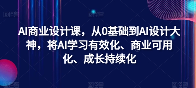 AI商业设计课，从0基础到AI设计大神，将AI学习有效化、商业可用化、成长持续化-天韵资源网