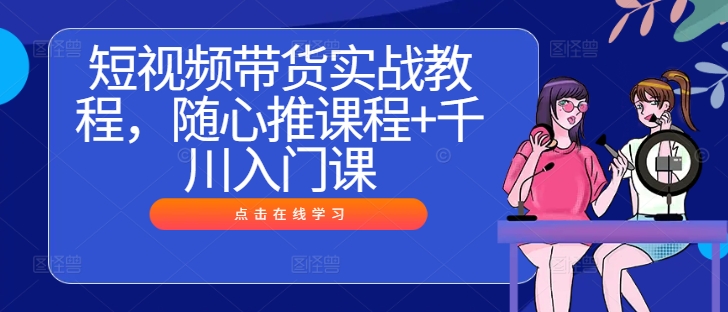 短视频带货实战教程，随心推课程+千川入门课-天韵资源网