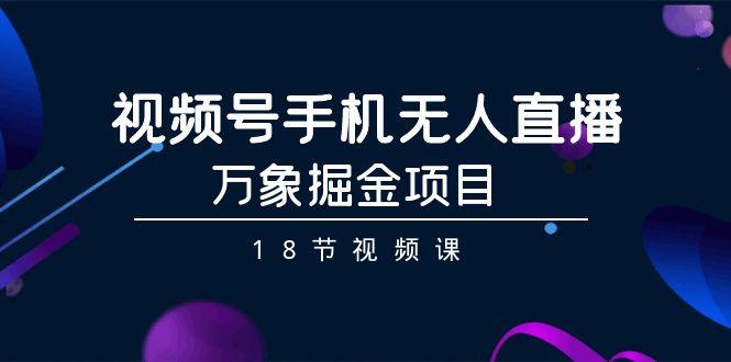 视频号手机无人直播-万象掘金项目(18节视频课)-天韵资源网