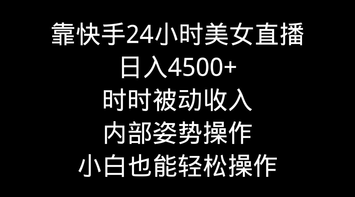 靠快手美女24小时直播，日入4500+，时时被动收入，内部姿势操作，小白也…-天韵资源网