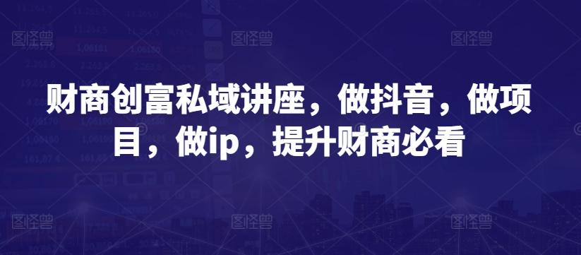 财商创富私域讲座，做抖音，做项目，做ip，提升财商必看-天韵资源网