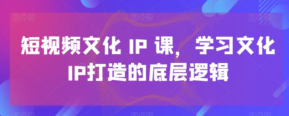 短视频文化IP课，学习文化IP打造的底层逻辑-天韵资源网