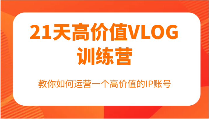 21天高价值VLOG训练营【第一期】，教你如何运营一个高价值的IP账号-天韵资源网