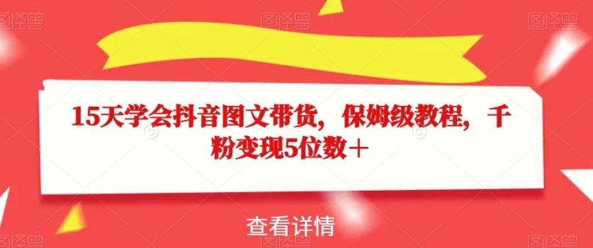 15天学会抖音图文带货，保姆级教程，千粉变现5位数＋-天韵资源网