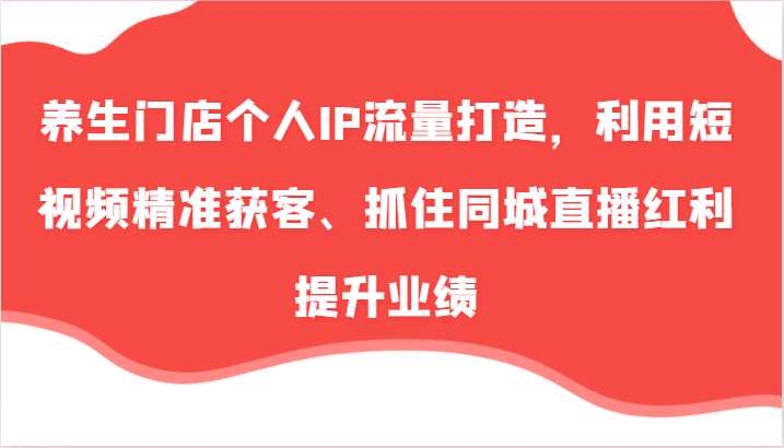 养生门店个人IP流量打造，利用短视频精准获客、抓住同城直播红利提升业绩(57节)-天韵资源网