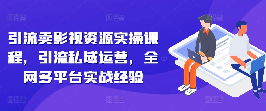 引流卖影视资源实操课程，引流私域运营，全网多平台实战经验-天韵资源网
