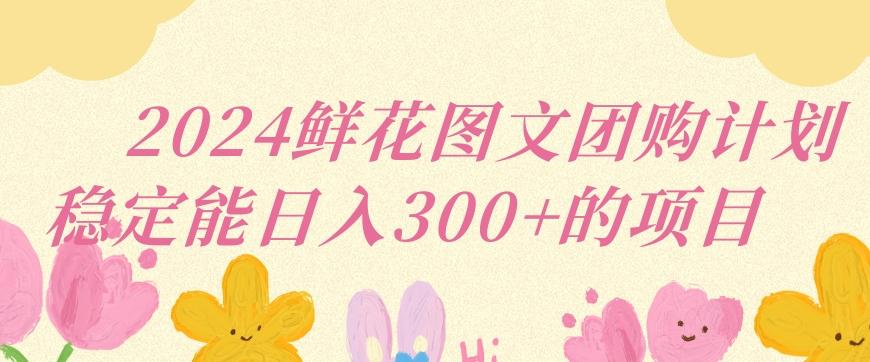 2024鲜花图文团购计划小白能稳定每日收入三位数的项目【揭秘】-天韵资源网