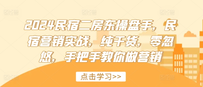 2024民宿二房东操盘手，民宿营销实战，纯干货，零忽悠，手把手教你做营销-天韵资源网