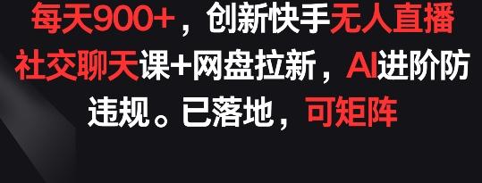 每天900+，创新快手无人直播社交聊天课+网盘拉新，AI进阶防违规 已落地 可矩阵【揭秘】-天韵资源网