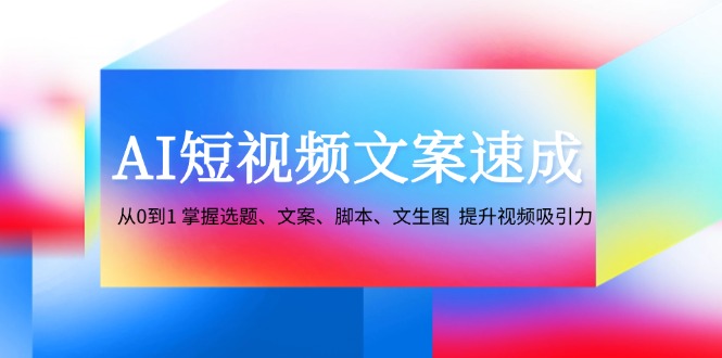 AI短视频文案速成：从0到1 掌握选题、文案、脚本、文生图 提升视频吸引力-天韵资源网