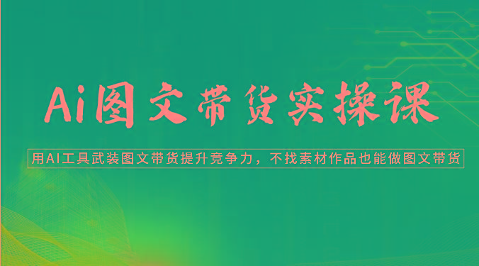 Ai图文带货实操课-用AI工具武装图文带货提升竞争力，不找素材作品也能做图文带货-天韵资源网