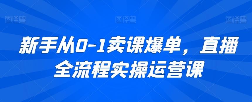 新手从0-1卖课爆单，直播全流程实操运营课-天韵资源网