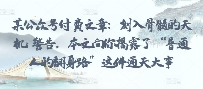 某公众号付费文章：刻入骨髓的天机: 警告，本文向你揭露了 “普通人的翻身路” 这件通天大事-天韵资源网