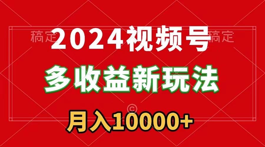 2024视频号多收益新玩法，每天5分钟，月入1w+，新手小白都能简单上手-天韵资源网