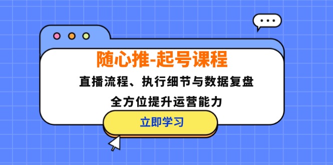 随心推-起号课程：直播流程、执行细节与数据复盘，全方位提升运营能力-天韵资源网