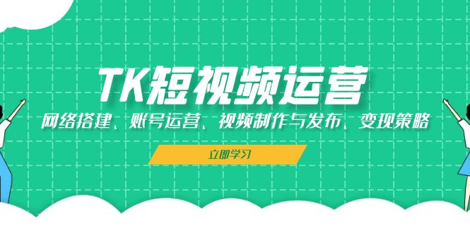 TK短视频运营：网络搭建、账号运营、视频制作与发布、变现策略-天韵资源网
