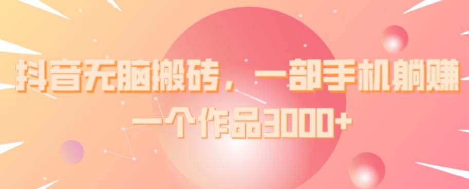 抖音无脑搬砖，一部手机躺赚，一个作品3000+-天韵资源网
