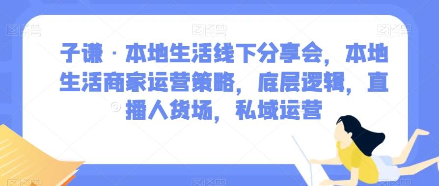 子谦·本地生活线下分享会，本地生活商家运营策略，底层逻辑，直播人货场，私域运营-天韵资源网