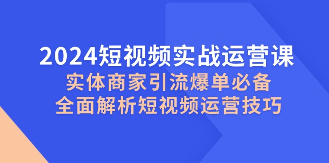 2024短视频实战运营课，实体商家引流爆单必备，全面解析短视频运营技巧-天韵资源网