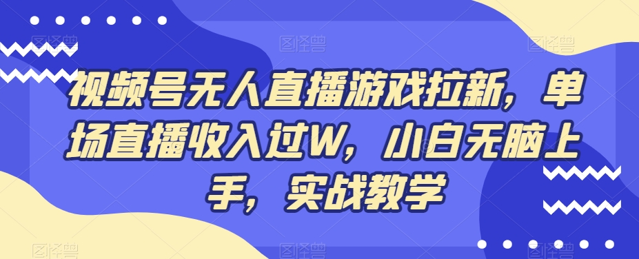 视频号无人直播游戏拉新，单场直播收入过W，小白无脑上手，实战教学-天韵资源网