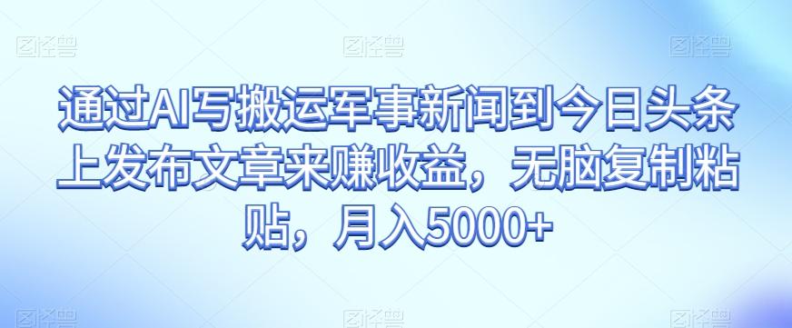通过AI写搬运军事新闻到今日头条上发布文章来赚收益，无脑复制粘贴，月入5000+【揭秘】-天韵资源网