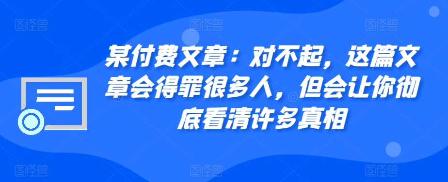 某付费文章：对不起，这篇文章会得罪很多人，但会让你彻底看清许多真相-天韵资源网