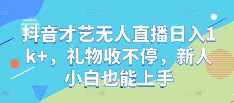 抖音才艺无人直播日入1k+，礼物收不停，新人小白也能上手【揭秘】-天韵资源网