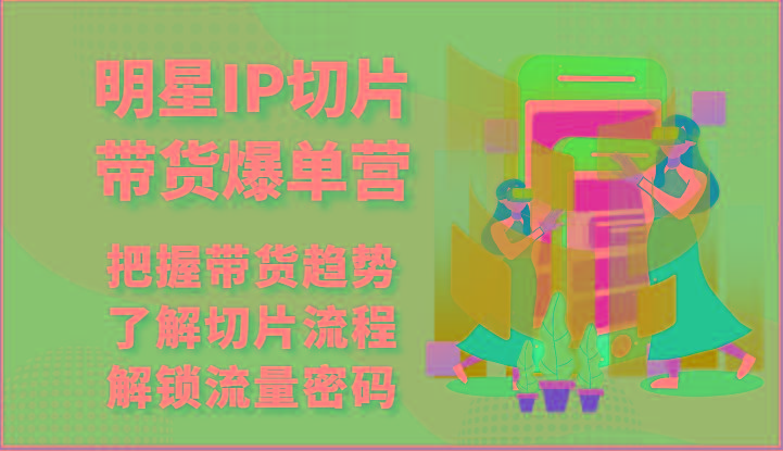 明星IP切片带货爆单营-把握带货趋势，了解切片流程，解锁流量密码(69节)-天韵资源网