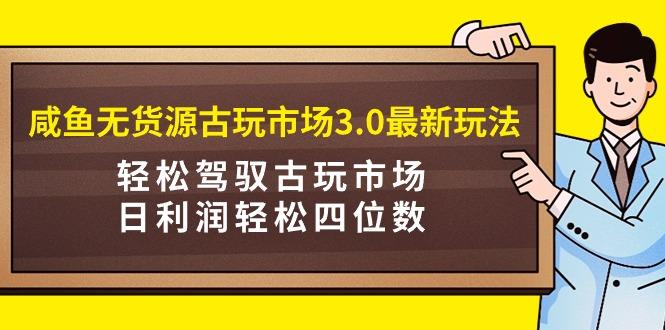 (9337期)咸鱼无货源古玩市场3.0最新玩法，轻松驾驭古玩市场，日利润轻松四位数！…-天韵资源网