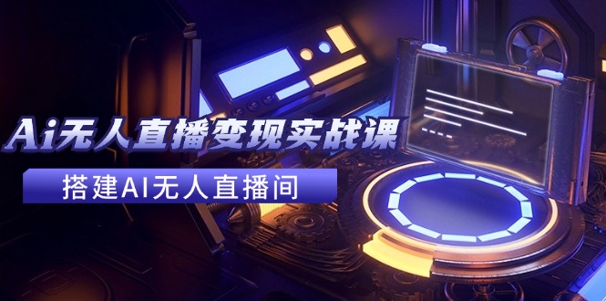 2024全套Ai无人直播变现实战课，搭建AI无人直播间，利用AI赚钱 (24节课-天韵资源网