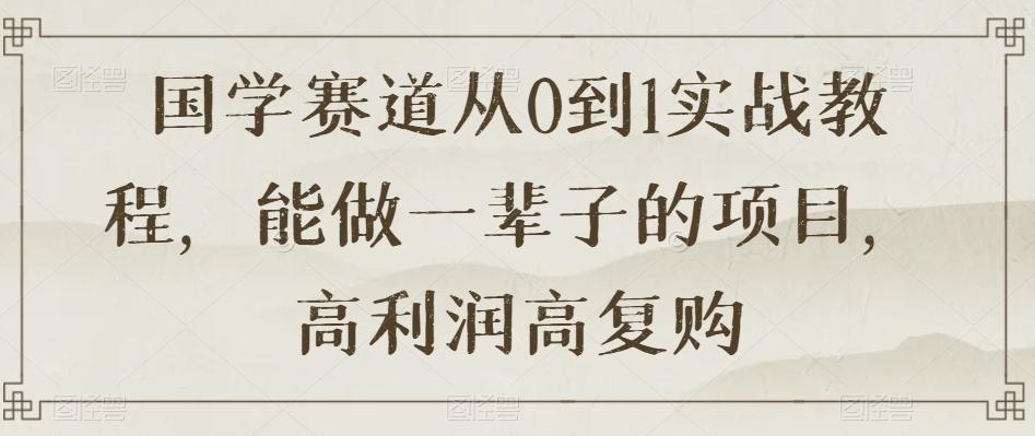 国学赛道从0到1实战教程，能做一辈子的项目，高利润高复购-天韵资源网