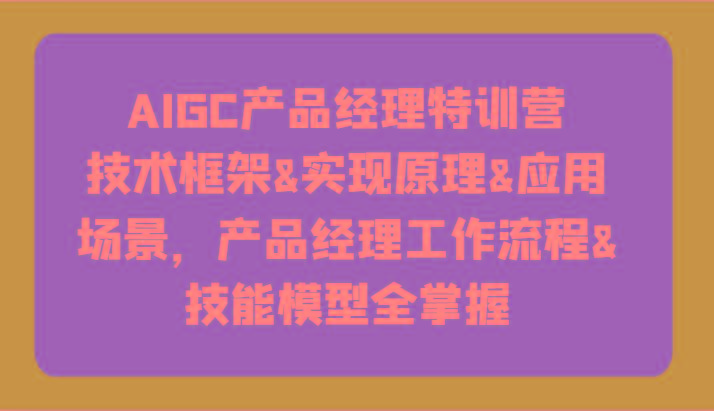 AIGC产品经理特训营-技术框架、实现原理、应用场景、工作流程、技能模型全掌握！-天韵资源网