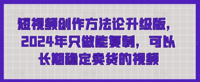 短视频创作方法论升级版，2024年只做能复制，可以长期稳定卖货的视频-天韵资源网