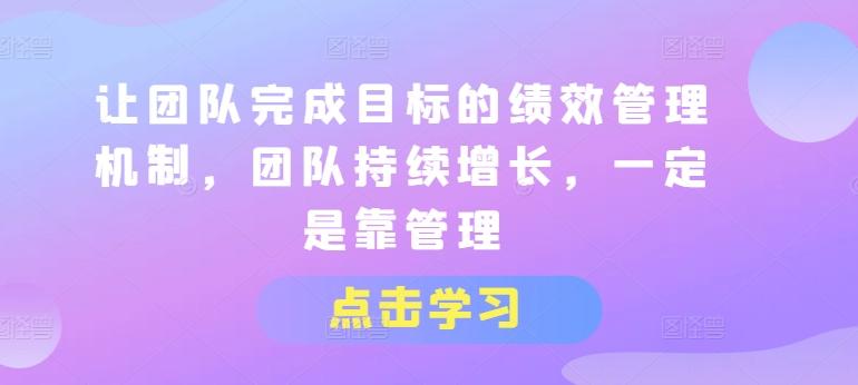 让团队完成目标的绩效管理机制，团队持续增长，一定是靠管理-天韵资源网