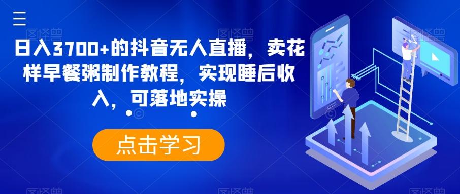 日入3700+的抖音无人直播，卖花样早餐粥制作教程，实现睡后收入，可落地实操【揭秘】-天韵资源网