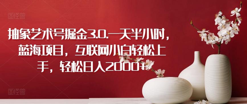 抽象艺术号掘金3.0.一天半小时，蓝海项目，互联网小白轻松上手，轻松日入2000+【揭秘】-天韵资源网