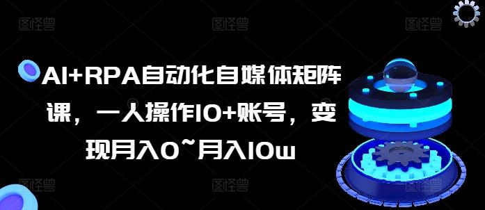 AI+RPA自动化自媒体矩阵课，一人操作10+账号，变现月入0~月入10w-天韵资源网
