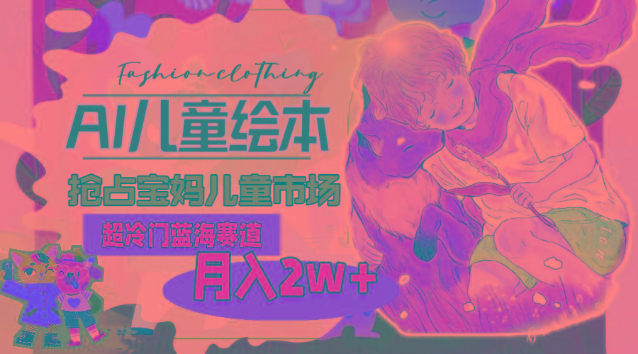 超冷门蓝海赛道，用AI做儿童绘本，抢占宝妈儿童市场，月入2w+(教程+素材-天韵资源网