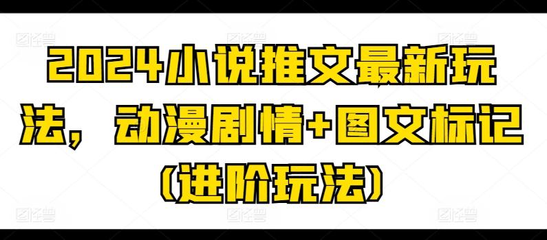 2024小说推文最新玩法，动漫剧情+图文标记(进阶玩法)-天韵资源网