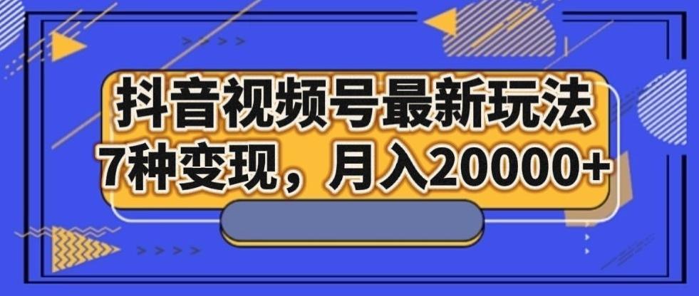 抖音视频号最新玩法，7种变现，月入20000+-天韵资源网