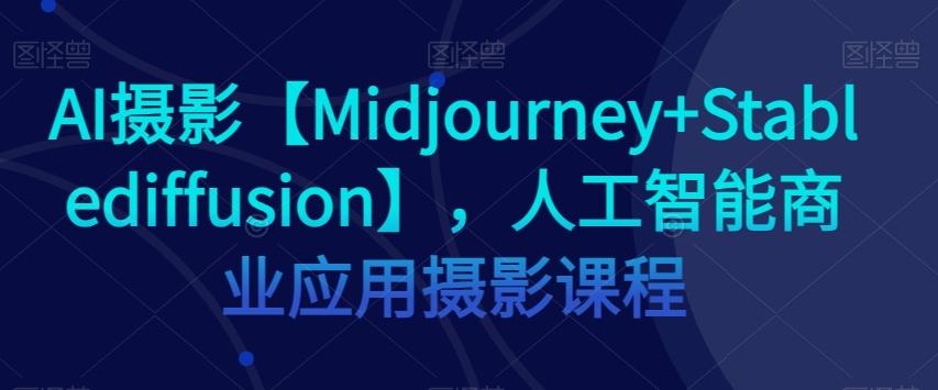 AI摄影【Midjourney+Stablediffusion】，人工智能商业应用摄影课程-天韵资源网